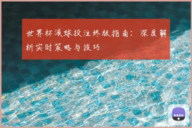 世界杯滚球投注终极指南:深度解析实时策略与技巧