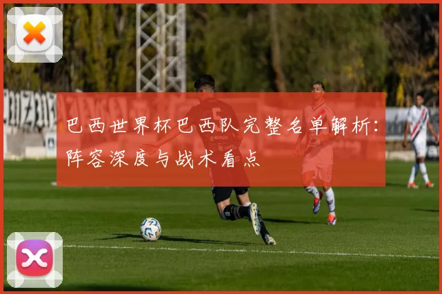 巴西世界杯巴西队完整名单解析：阵容深度与战术看点
