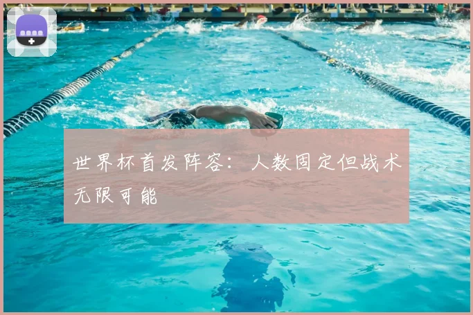 世界杯首发阵容:人数固定但战术无限可能