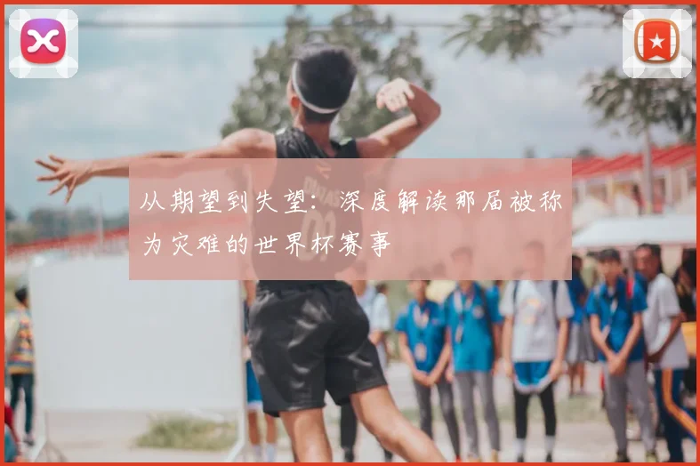 从期望到失望:深度解读那届被称为灾难的世界杯赛事