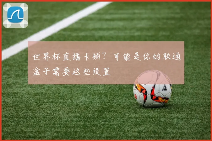 世界杯直播卡顿？可能是你的联通盒子需要这些设置