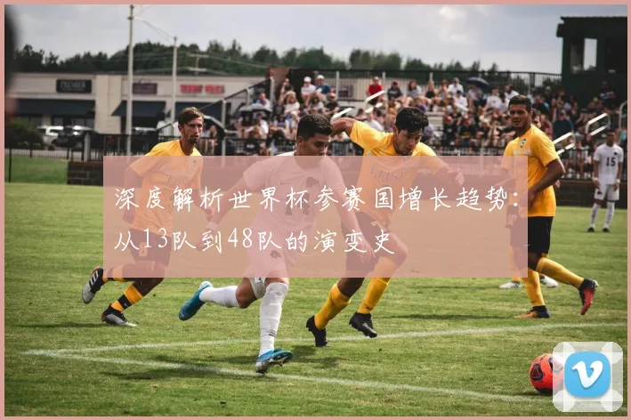 深度解析世界杯参赛国增长趋势：从13队到48队的演变史