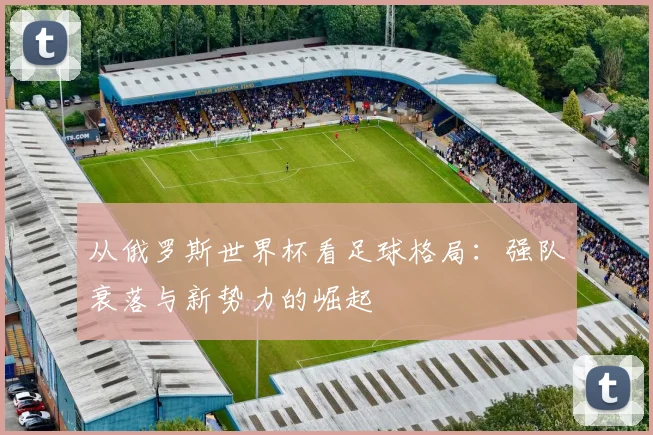 从俄罗斯世界杯看足球格局:强队衰落与新势力的崛起