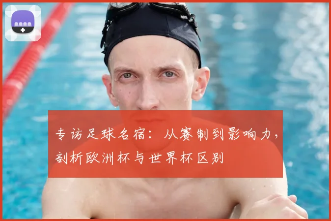 专访足球名宿:从赛制到影响力,剖析欧洲杯与世界杯区别
