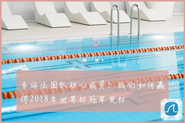 专访法国队核心成员:我们如何赢得2018年世界杯冠军奖杯