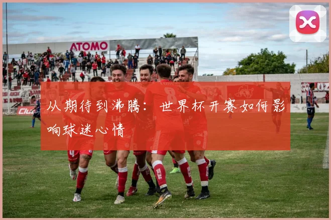 从期待到沸腾:世界杯开赛如何影响球迷心情