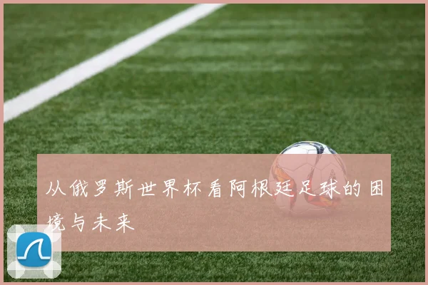 从俄罗斯世界杯看阿根廷足球的困境与未来