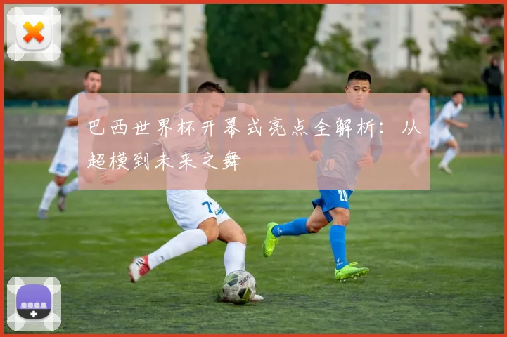 巴西世界杯开幕式亮点全解析：从超模到未来之舞