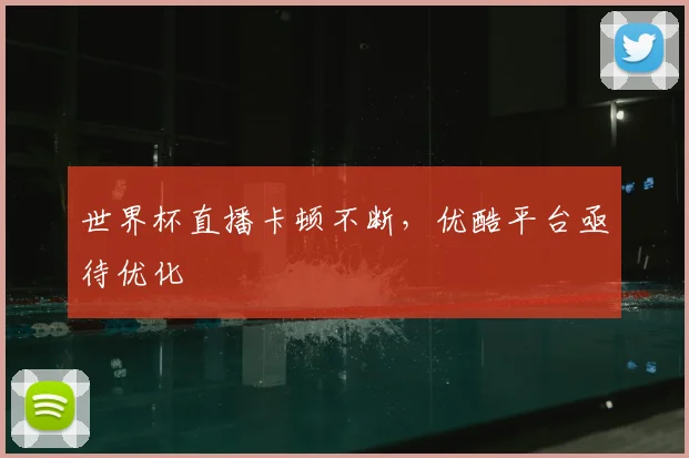 世界杯直播卡顿不断,优酷平台亟待优化