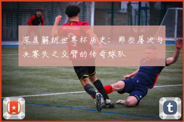 深度解析世界杯历史：那些屡次与决赛失之交臂的传奇球队