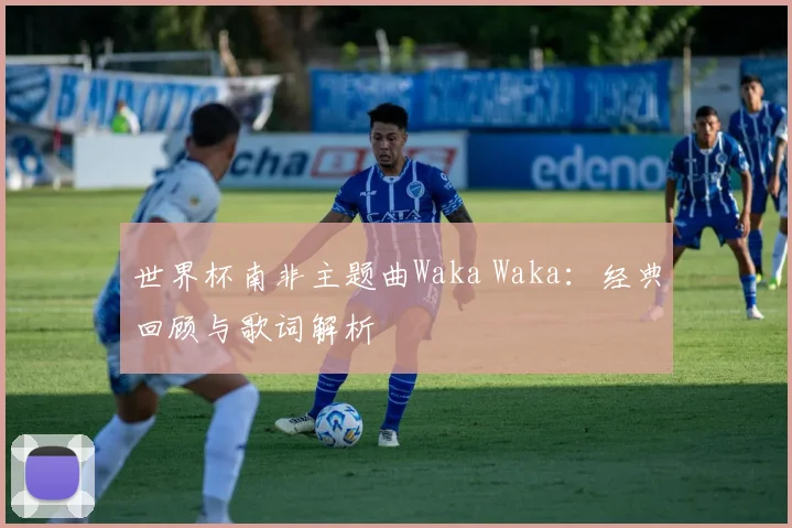 世界杯南非主题曲Waka Waka:经典回顾与歌词解析
