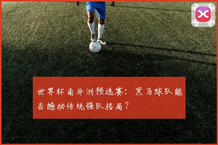 世界杯南非洲预选赛:黑马球队能否撼动传统强队格局?