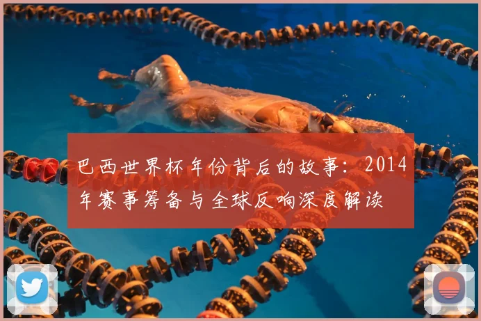 巴西世界杯年份背后的故事：2014年赛事筹备与全球反响深度解读