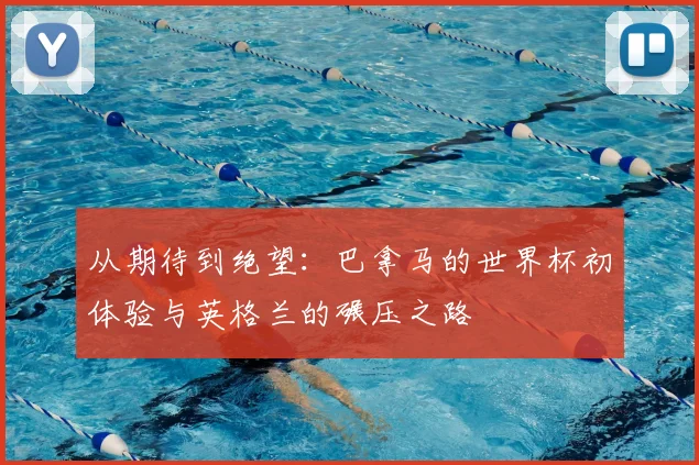 从期待到绝望:巴拿马的世界杯初体验与英格兰的碾压之路