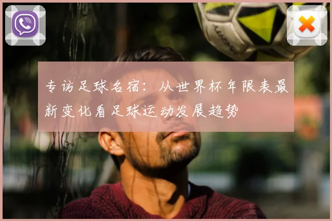 专访足球名宿:从世界杯年限表最新变化看足球运动发展趋势