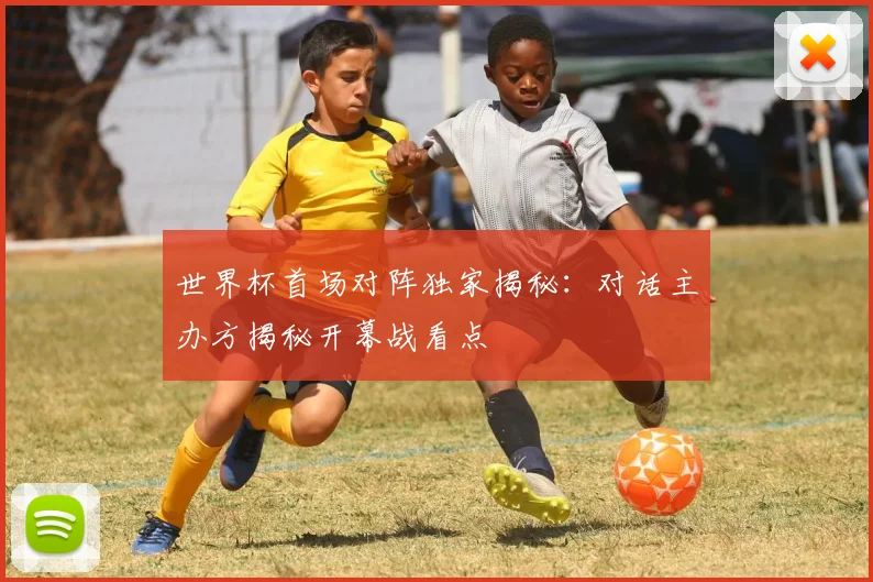 世界杯首场对阵独家揭秘:对话主办方揭秘开幕战看点