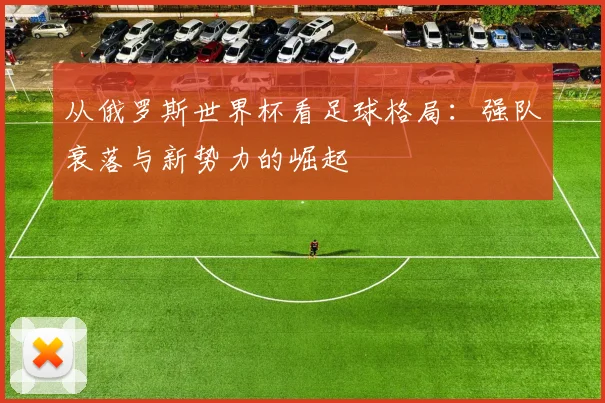 从俄罗斯世界杯看足球格局:强队衰落与新势力的崛起