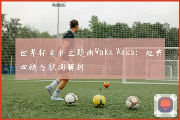 世界杯南非主题曲Waka Waka:经典回顾与歌词解析