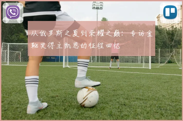 从俄罗斯之夏到荣耀之巅：专访金靴奖得主凯恩的征程回忆