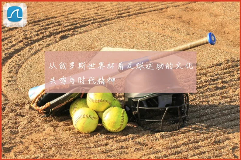 从俄罗斯世界杯看足球运动的文化共鸣与时代精神
