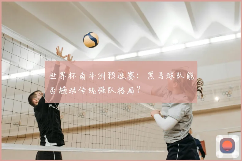 世界杯南非洲预选赛:黑马球队能否撼动传统强队格局?