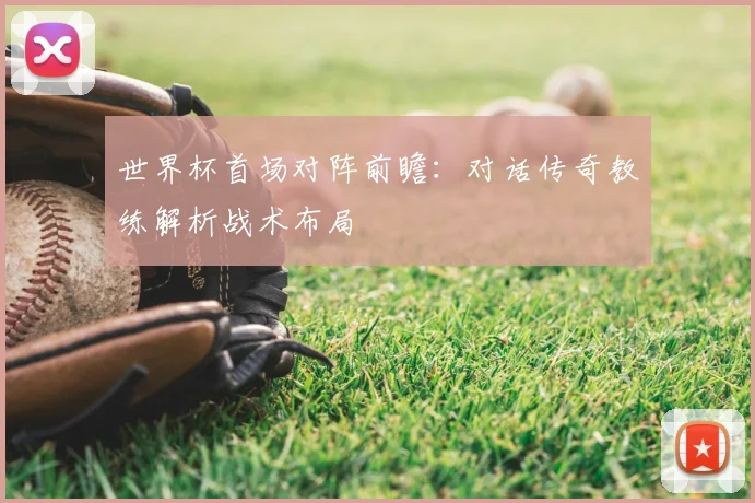 世界杯首场对阵前瞻:对话传奇教练解析战术布局