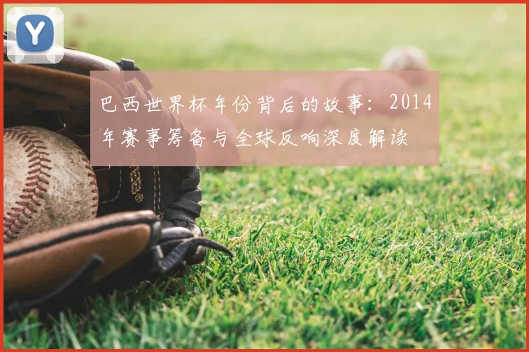 巴西世界杯年份背后的故事：2014年赛事筹备与全球反响深度解读