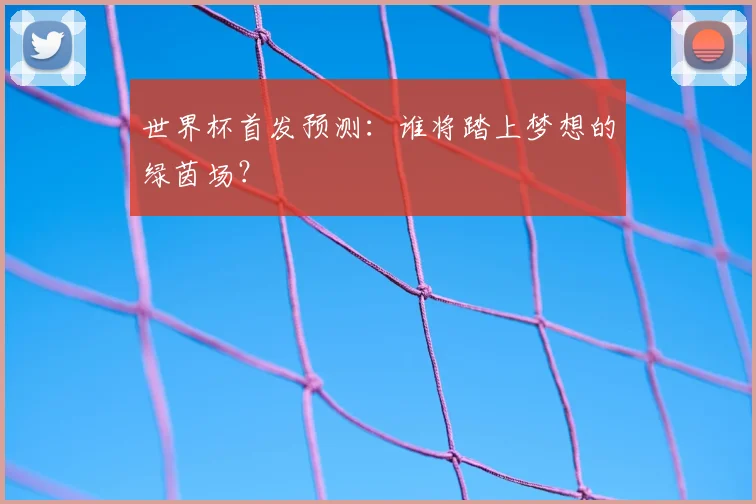 世界杯首发预测:谁将踏上梦想的绿茵场?