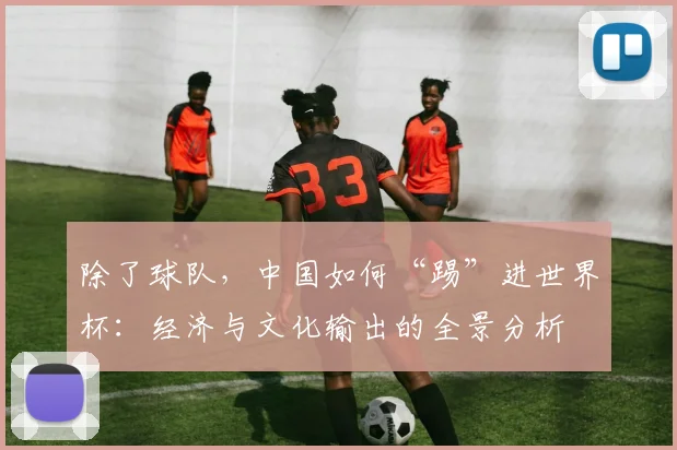 除了球队，中国如何“踢”进世界杯：经济与文化输出的全景分析