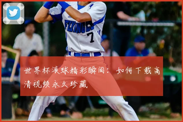 世界杯滚球精彩瞬间:如何下载高清视频永久珍藏