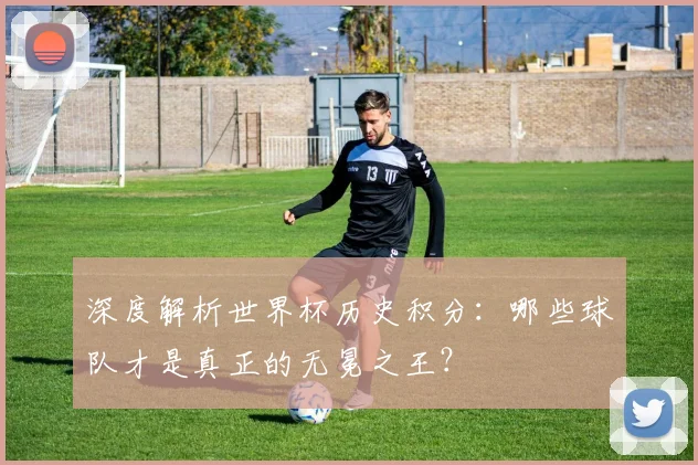 深度解析世界杯历史积分：哪些球队才是真正的无冕之王？
