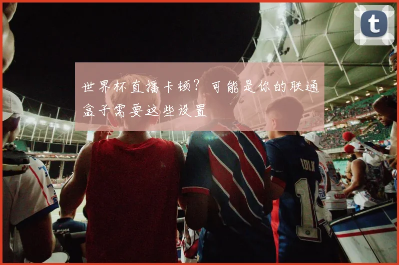 世界杯直播卡顿？可能是你的联通盒子需要这些设置