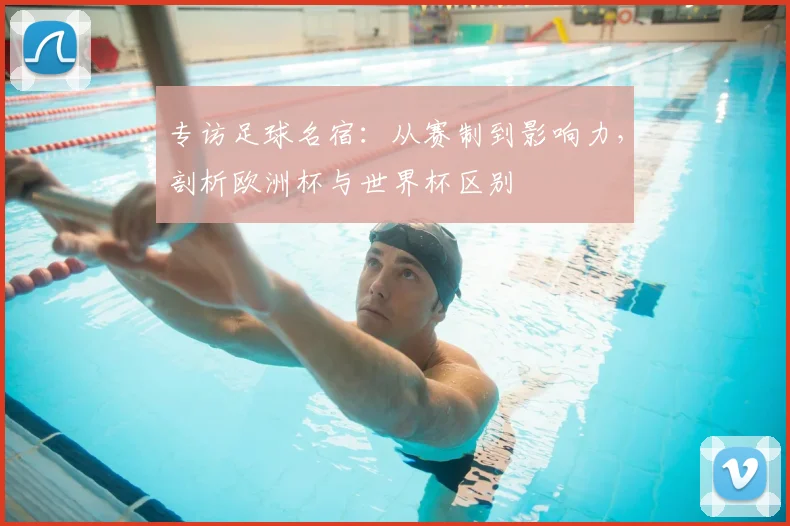 专访足球名宿:从赛制到影响力,剖析欧洲杯与世界杯区别