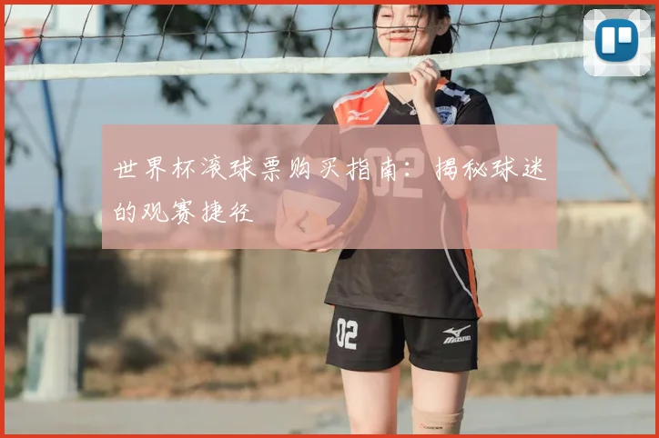 世界杯滚球票购买指南:揭秘球迷的观赛捷径