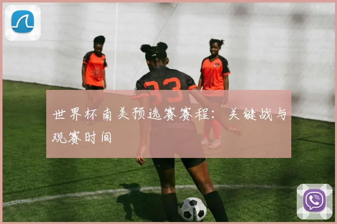 世界杯南美预选赛赛程:关键战与观赛时间