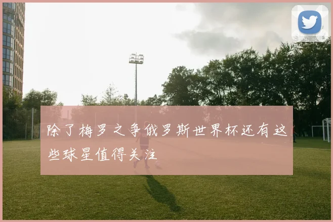 除了梅罗之争俄罗斯世界杯还有这些球星值得关注