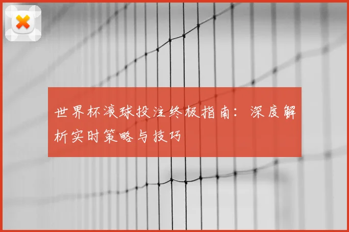 世界杯滚球投注终极指南:深度解析实时策略与技巧