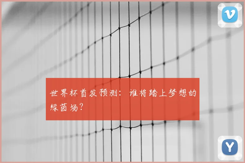 世界杯首发预测:谁将踏上梦想的绿茵场?
