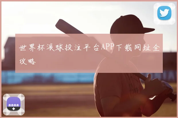 世界杯滚球投注平台APP下载网址全攻略